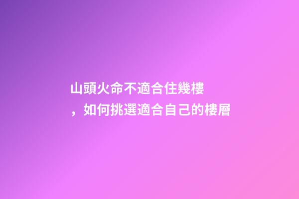 山頭火命不適合住幾樓，如何挑選適合自己的樓層